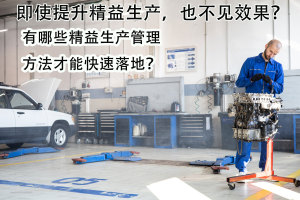 即使提升精益生产，也不见效果？有哪些精益生产管理方法才能快速落地？