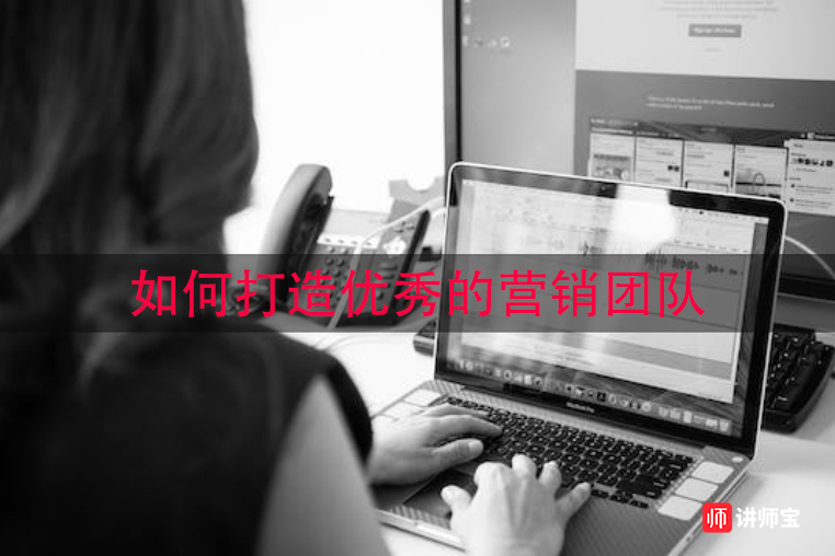 如何打造优秀的营销团队 如何打造优秀的营销团队